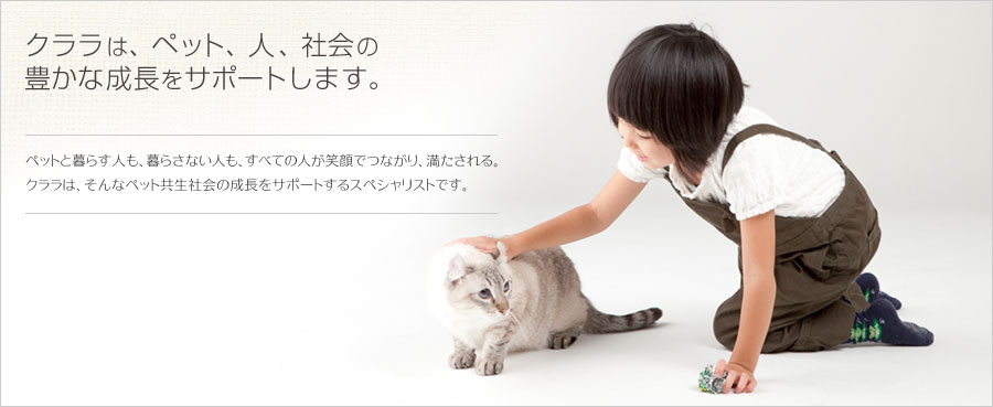 クララは、ペット、人、社会の豊かな成長をサポートします。   ペットと暮らす人も、暮さない人も、すべての人が笑顔でつながり、満たされる。クララは、そんなペット共生社会の成長をサポートするスペシャリストです。